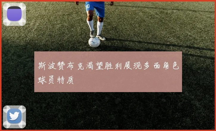 斯波赞布克渴望胜利展现多面角色球员特质