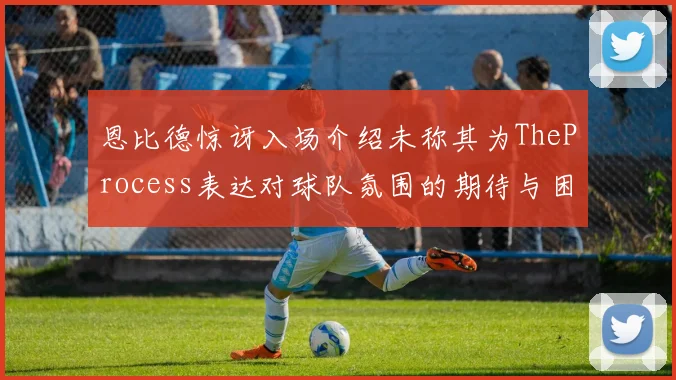 恩比德惊讶入场介绍未称其为TheProcess表达对球队氛围的期待与困惑