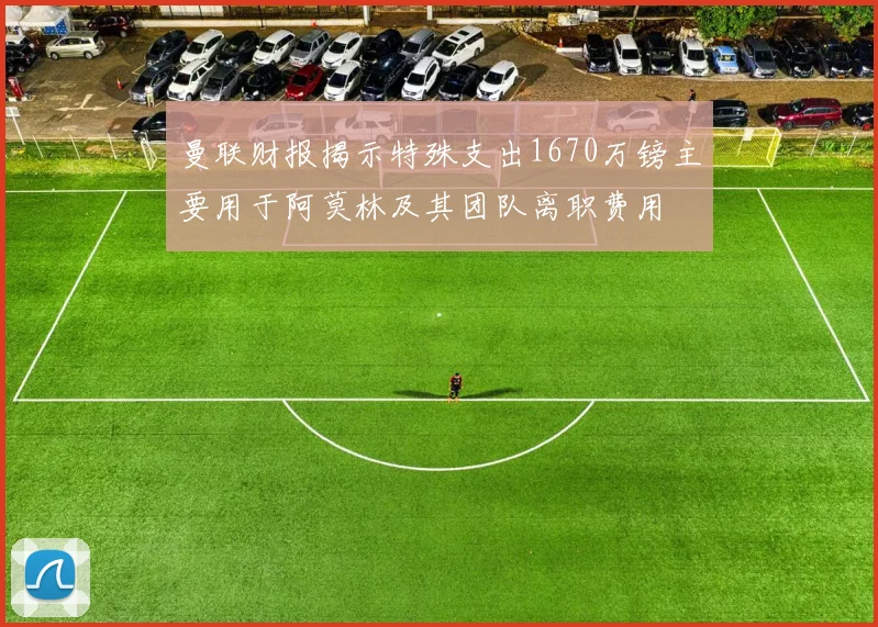 曼联财报揭示特殊支出1670万镑主要用于阿莫林及其团队离职费用
