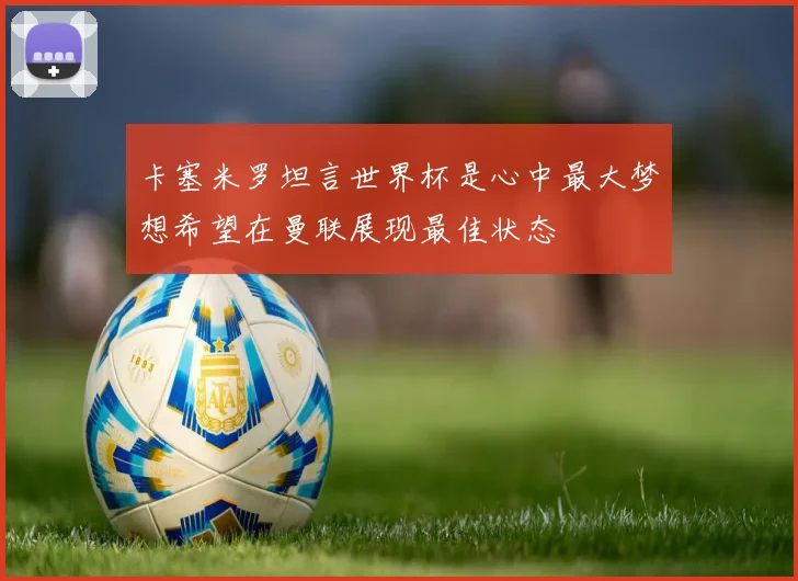卡塞米罗坦言世界杯是心中最大梦想希望在曼联展现最佳状态