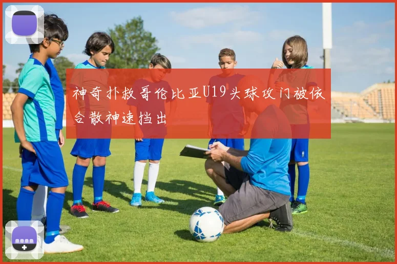 神奇扑救哥伦比亚U19头球攻门被依合散神速挡出