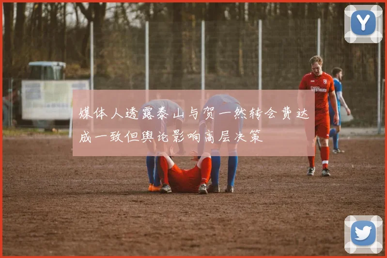 媒体人透露泰山与贺一然转会费达成一致但舆论影响高层决策