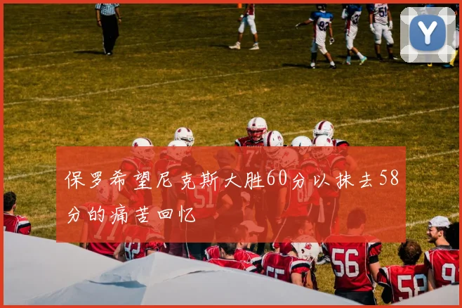 保罗希望尼克斯大胜60分以抹去58分的痛苦回忆