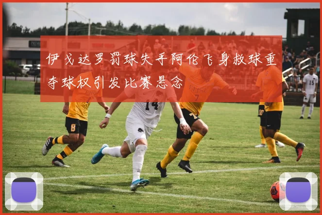 伊戈达罗罚球失手阿伦飞身救球重夺球权引发比赛悬念